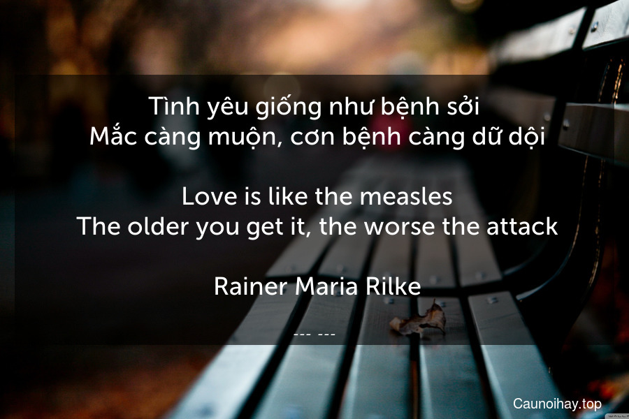 Tình yêu giống như bệnh sởi. Mắc càng muộn, cơn bệnh càng dữ dội.
 Love is like the measles. The older you get it, the worse the attack.
 Rainer Maria Rilke