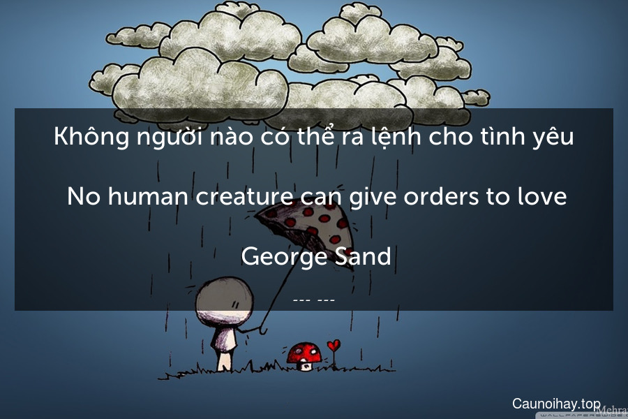 Không người nào có thể ra lệnh cho tình yêu.
 No human creature can give orders to love.
 George Sand
