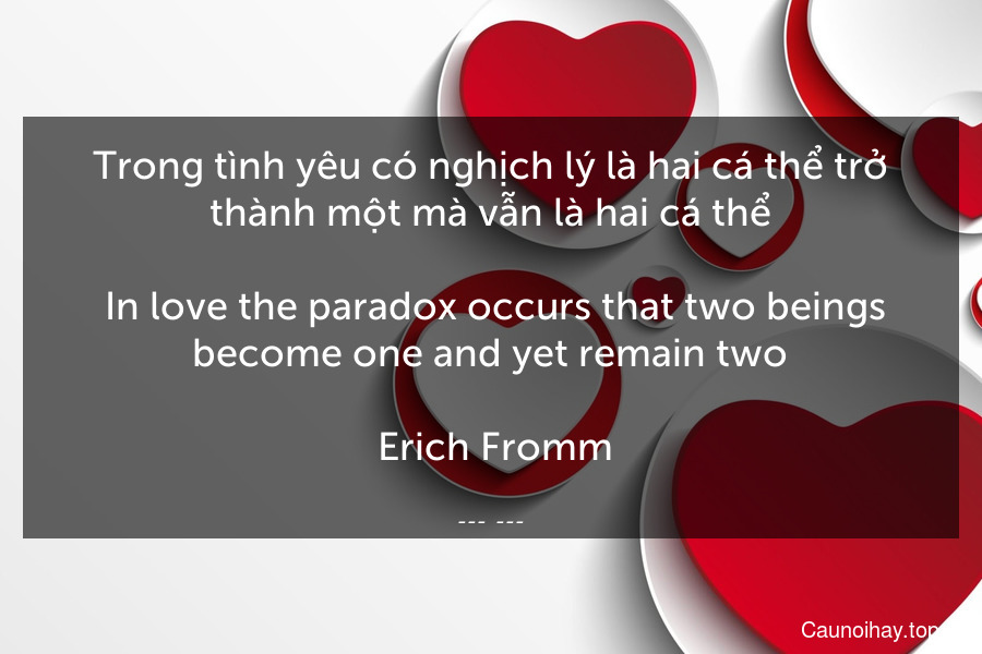 Trong tình yêu có nghịch lý là hai cá thể trở thành một mà vẫn là hai cá thể.
 In love the paradox occurs that two beings become one and yet remain two.
 Erich Fromm