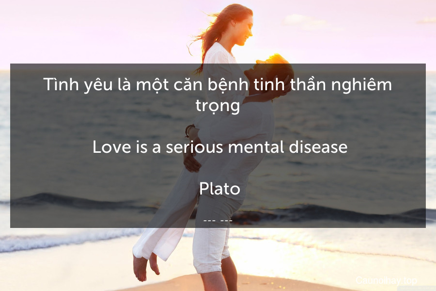 Tình yêu là một căn bệnh tinh thần nghiêm trọng.
 Love is a serious mental disease.
 Plato