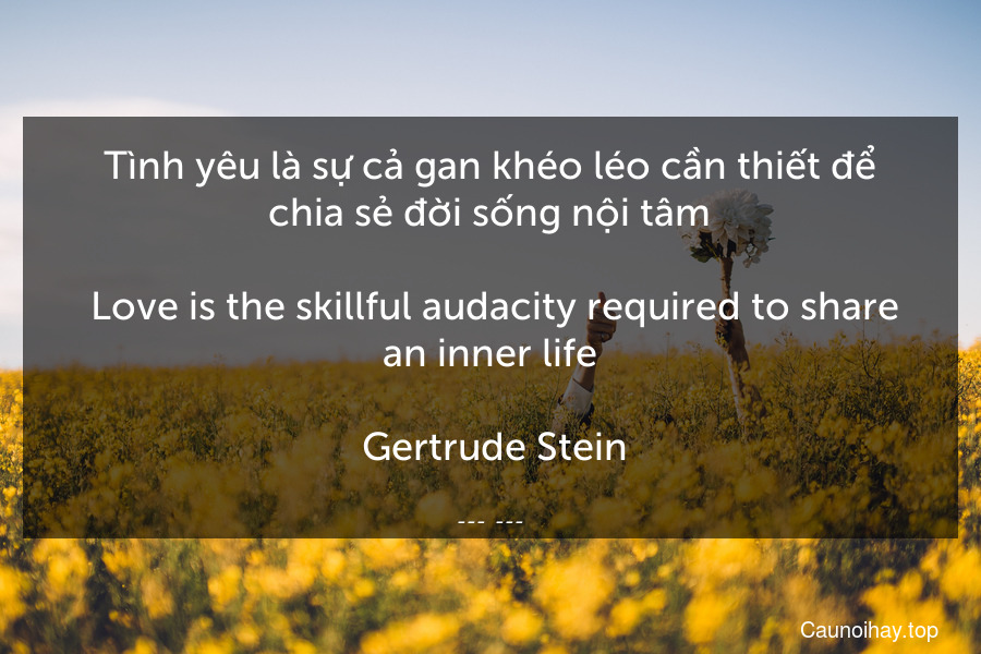 Tình yêu là sự cả gan khéo léo cần thiết để chia sẻ đời sống nội tâm.
 Love is the skillful audacity required to share an inner life.
 Gertrude Stein