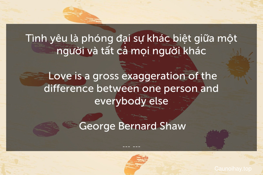 Tình yêu là phóng đại sự khác biệt giữa một người và tất cả mọi người khác.
 Love is a gross exaggeration of the difference between one person and everybody else.
 George Bernard Shaw