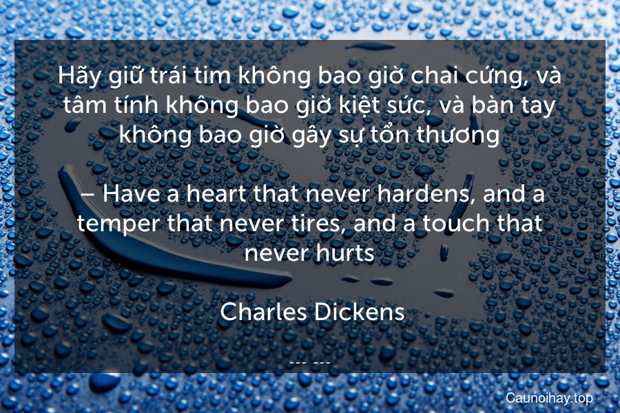 Hãy giữ trái tim không bao giờ chai cứng, và tâm tính không bao giờ kiệt sức, và bàn tay không bao giờ gây sự tổn thương.
 – Have a heart that never hardens, and a temper that never tires, and a touch that never hurts.
 Charles Dickens