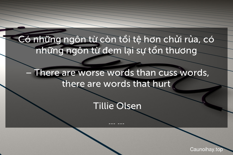 Có những ngôn từ còn tồi tệ hơn chửi rủa, có những ngôn từ đem lại sự tổn thương.
 – There are worse words than cuss words, there are words that hurt.
 Tillie Olsen