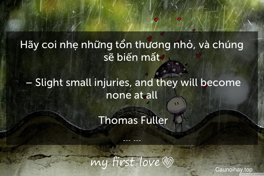 Hãy coi nhẹ những tổn thương nhỏ, và chúng sẽ biến mất.
 – Slight small injuries, and they will become none at all.
 Thomas Fuller
