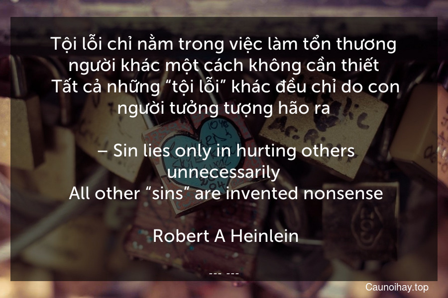 Tội lỗi chỉ nằm trong việc làm tổn thương người khác một cách không cần thiết. Tất cả những “tội lỗi” khác đều chỉ do con người tưởng tượng hão ra.
 – Sin lies only in hurting others unnecessarily. All other “sins” are invented nonsense.
 Robert A Heinlein