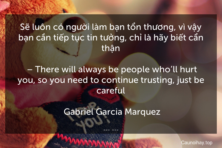 Sẽ luôn có người làm bạn tổn thương, vì vậy bạn cần tiếp tục tin tưởng, chỉ là hãy biết cẩn thận.
 – There will always be people who’ll hurt you, so you need to continue trusting, just be careful.
 Gabriel Garcia Marquez
