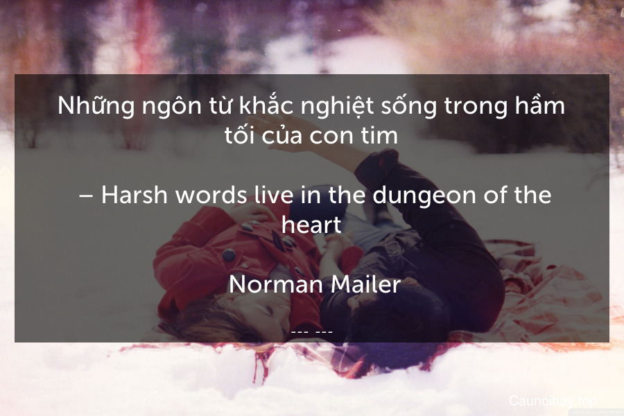 Những ngôn từ khắc nghiệt sống trong hầm tối của con tim.
 – Harsh words live in the dungeon of the heart.
 Norman Mailer
