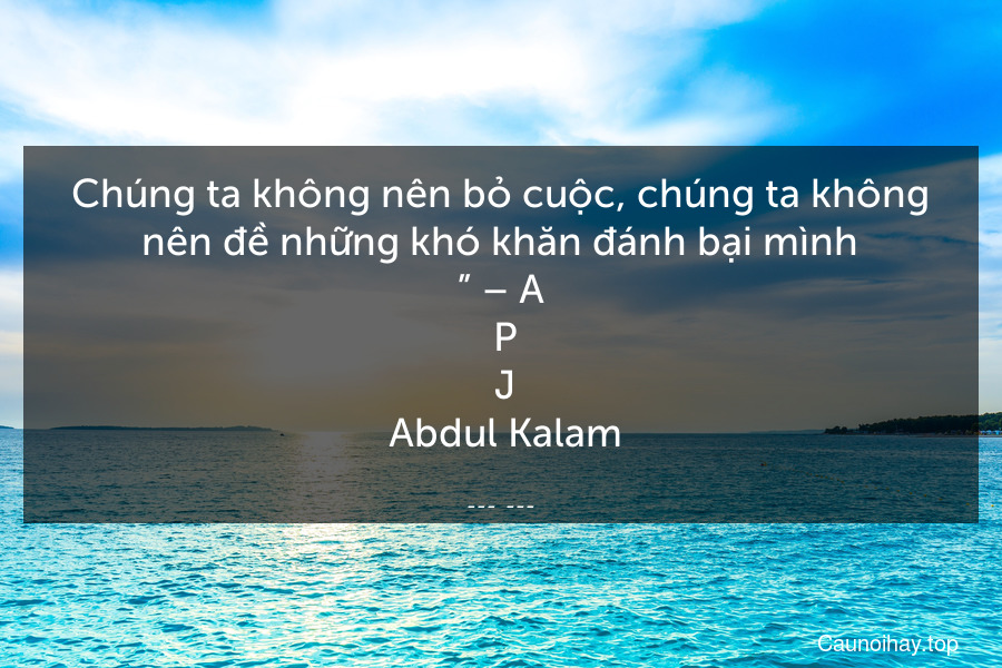 Chúng ta không nên bỏ cuộc, chúng ta không nên đề những khó khăn đánh bại mình.” – A. P. J. Abdul Kalam