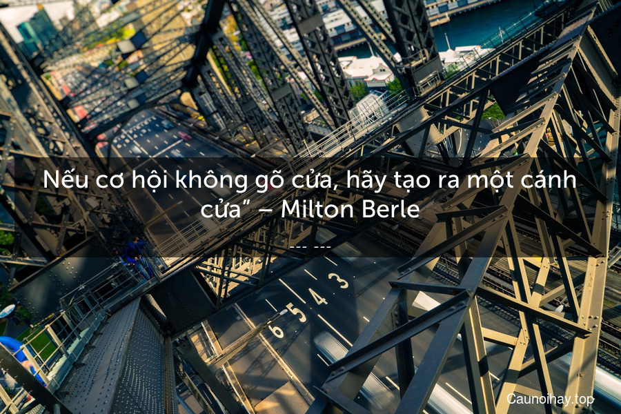 “Nếu cơ hội không gõ cửa, hãy tạo ra một cánh cửa” – Milton Berle