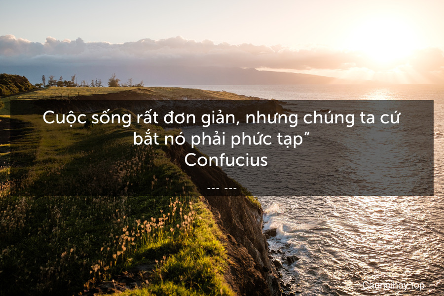 “Cuộc sống rất đơn giản, nhưng chúng ta cứ bắt nó phải phức tạp”.- Confucius