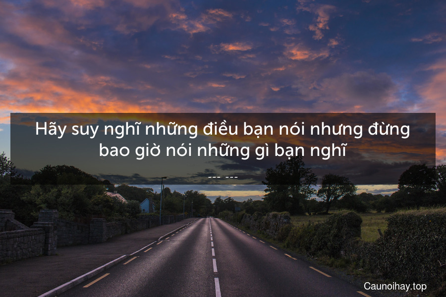 Hãy suy nghĩ những điều bạn nói nhưng đừng bao giờ nói những gì bạn nghĩ.